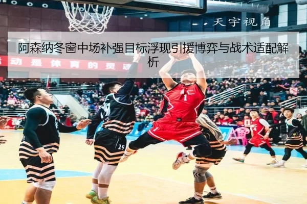阿森纳冬窗中场补强目标浮现引援博弈与战术适配解析